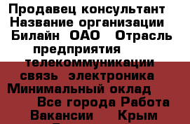 Продавец-консультант › Название организации ­ Билайн, ОАО › Отрасль предприятия ­ IT, телекоммуникации, связь, электроника › Минимальный оклад ­ 15 000 - Все города Работа » Вакансии   . Крым,Бахчисарай